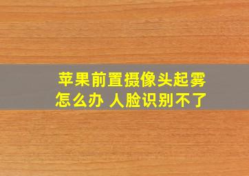 苹果前置摄像头起雾怎么办 人脸识别不了